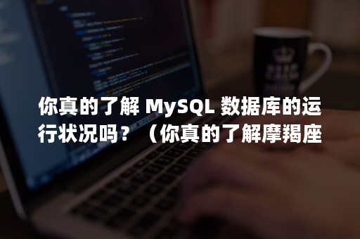 你真的了解 MySQL 数据库的运行状况吗？（你真的了解摩羯座吗）