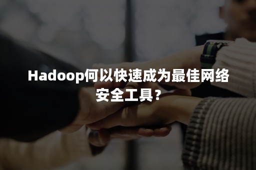Hadoop何以快速成为最佳网络安全工具？