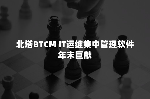 北塔BTCM IT运维集中管理软件年末巨献