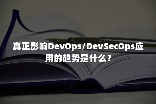 真正影响DevOps/DevSecOps应用的趋势是什么？