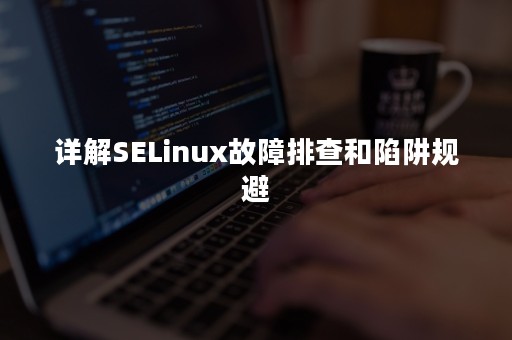 详解SELinux故障排查和陷阱规避