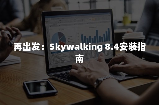 再出发：Skywalking 8.4安装指南